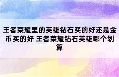 王者荣耀里的英雄钻石买的好还是金币买的好 王者荣耀钻石英雄哪个划算